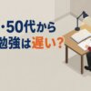 40代・50代から資格勉強は遅い？